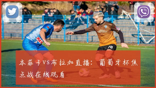 本菲卡vs布拉加直播：葡萄牙杯焦点战在线观看