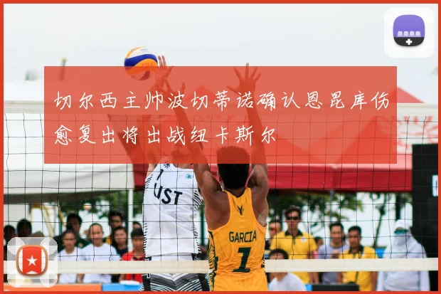 切尔西主帅波切蒂诺确认恩昆库伤愈复出将出战纽卡斯尔