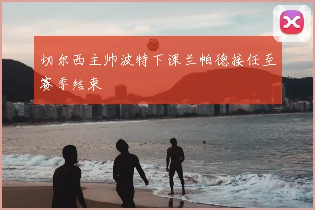 切尔西主帅波特下课兰帕德接任至赛季结束