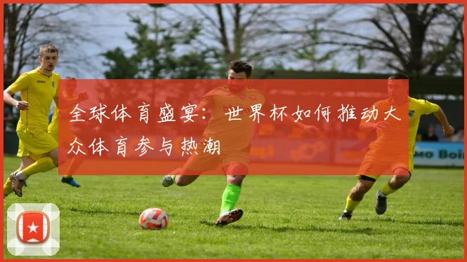 全球体育盛宴:世界杯如何推动大众体育参与热潮