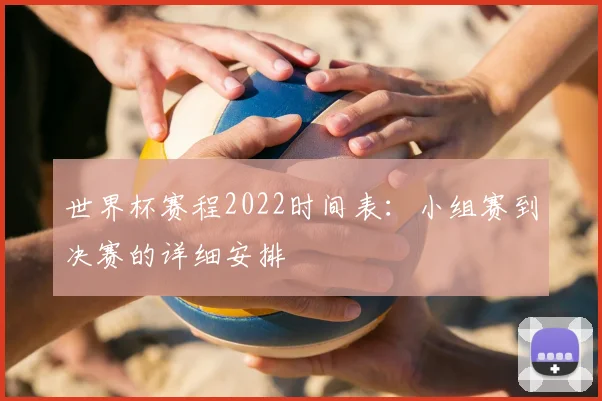 世界杯赛程2022时间表:小组赛到决赛的详细安排