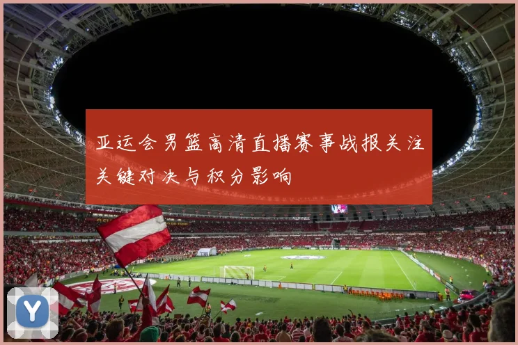 亚运会男篮高清直播赛事战报关注关键对决与积分影响