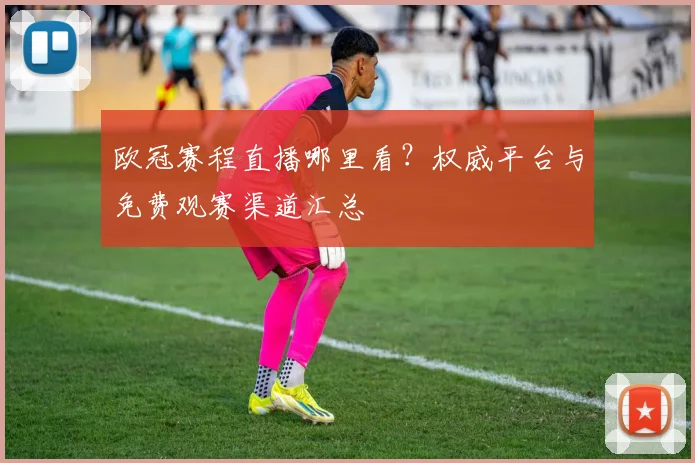 欧冠赛程直播哪里看？权威平台与免费观赛渠道汇总